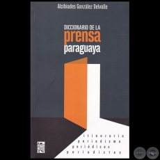 DICCIONARIO DE LA PRENSA PARAGUAYA: itinerario-peridicos-periodistas-periodismo - Autor: ALCIBADES GONZLEZ DELVALLE - Ao 2016